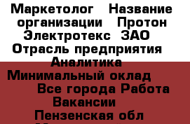 Маркетолог › Название организации ­ Протон-Электротекс, ЗАО › Отрасль предприятия ­ Аналитика › Минимальный оклад ­ 18 000 - Все города Работа » Вакансии   . Пензенская обл.,Мокшанский р-н